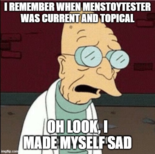 Futurama Farnsworth meme.
Top line : I remember when mestoytester was current and topical.
Bottom line : Oh look, I made myself sad.