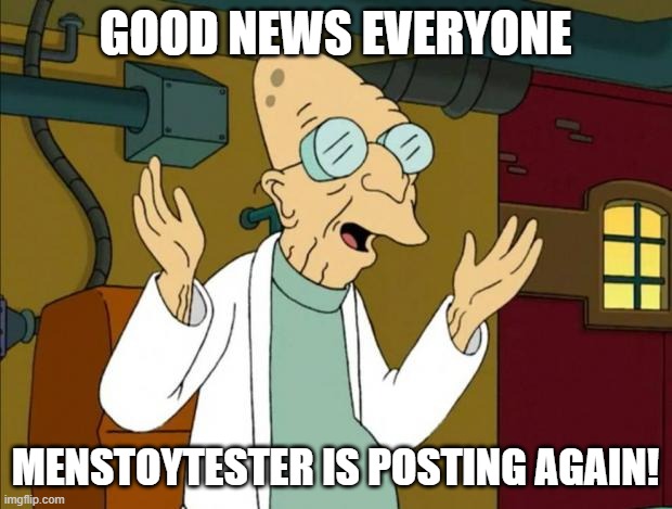 Futurama Farnsworth meme. Top line : Good news Everyone Bottom line : Menstoytester is posting again